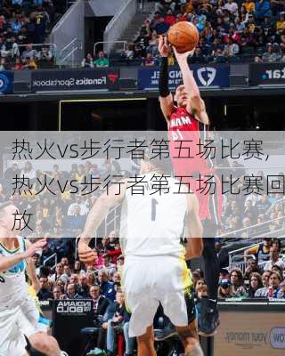 热火vs步行者第五场比赛,热火vs步行者第五场比赛回放