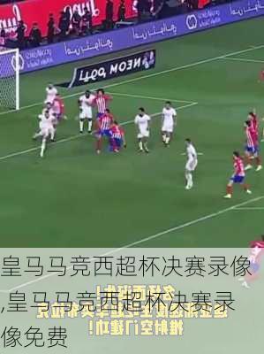 皇马马竞西超杯决赛录像,皇马马竞西超杯决赛录像免费