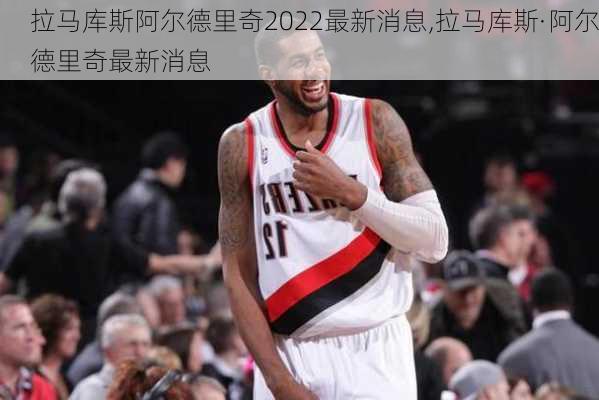 拉马库斯阿尔德里奇2022最新消息,拉马库斯·阿尔德里奇最新消息
