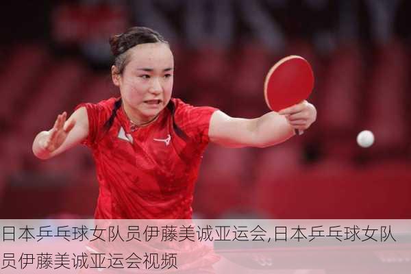 日本乒乓球女队员伊藤美诚亚运会,日本乒乓球女队员伊藤美诚亚运会视频