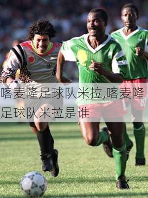 喀麦隆足球队米拉,喀麦隆足球队米拉是谁