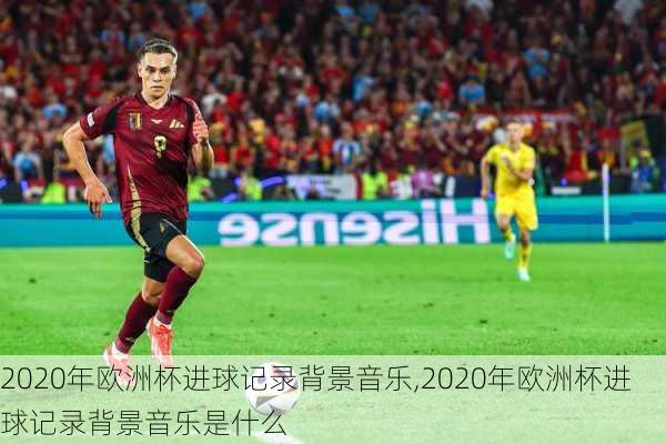 2020年欧洲杯进球记录背景音乐,2020年欧洲杯进球记录背景音乐是什么