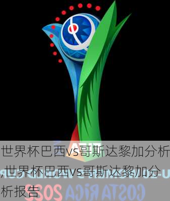 世界杯巴西vs哥斯达黎加分析,世界杯巴西vs哥斯达黎加分析报告