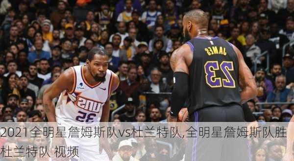 2021全明星詹姆斯队vs杜兰特队,全明星詹姆斯队胜杜兰特队 视频