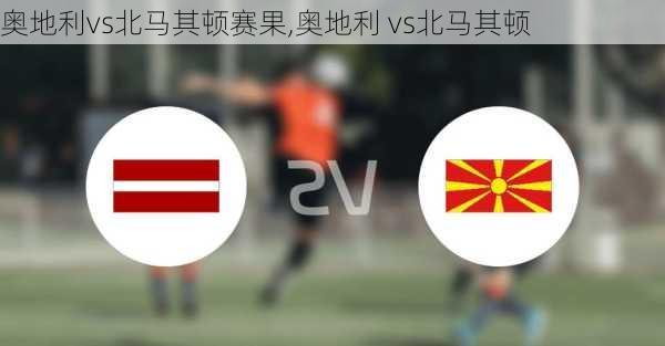 奥地利vs北马其顿赛果,奥地利 vs北马其顿