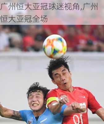 广州恒大亚冠球迷视角,广州恒大亚冠全场