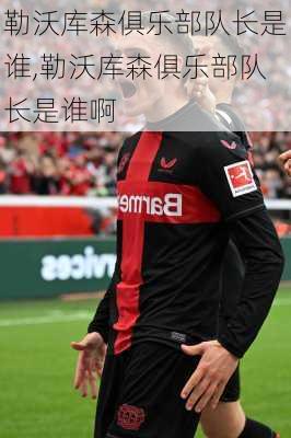 勒沃库森俱乐部队长是谁,勒沃库森俱乐部队长是谁啊