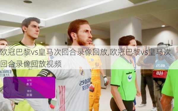 欧冠巴黎vs皇马次回合录像回放,欧冠巴黎vs皇马次回合录像回放视频