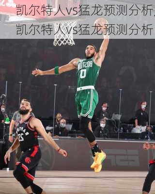凯尔特人vs猛龙预测分析,凯尔特人vs猛龙预测分析