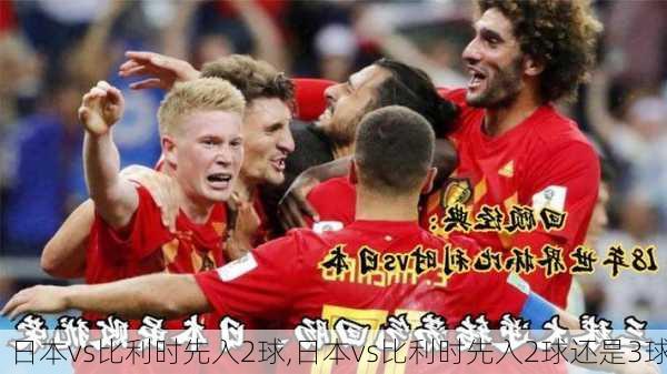 日本vs比利时先入2球,日本vs比利时先入2球还是3球