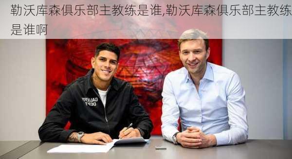 勒沃库森俱乐部主教练是谁,勒沃库森俱乐部主教练是谁啊