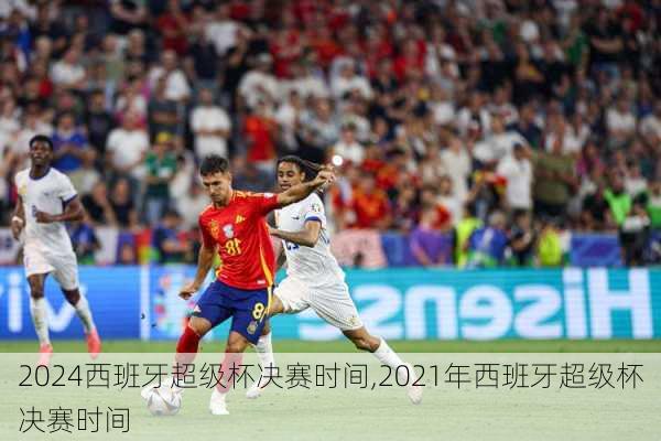 2024西班牙超级杯决赛时间,2021年西班牙超级杯决赛时间