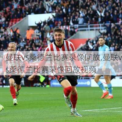 曼联vs桑德兰比赛录像回放,曼联vs桑德兰比赛录像回放视频