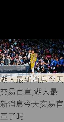 湖人最新消息今天交易官宣,湖人最新消息今天交易官宣了吗