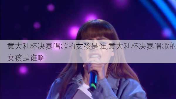 意大利杯决赛唱歌的女孩是谁,意大利杯决赛唱歌的女孩是谁啊