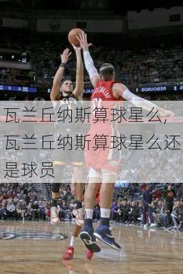 瓦兰丘纳斯算球星么,瓦兰丘纳斯算球星么还是球员