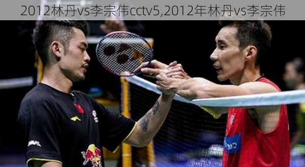 2012林丹vs李宗伟cctv5,2012年林丹vs李宗伟
