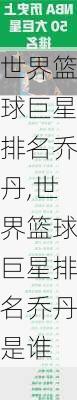 世界篮球巨星排名乔丹,世界篮球巨星排名乔丹是谁