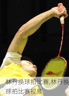 林丹换球拍比赛,林丹换球拍比赛视频