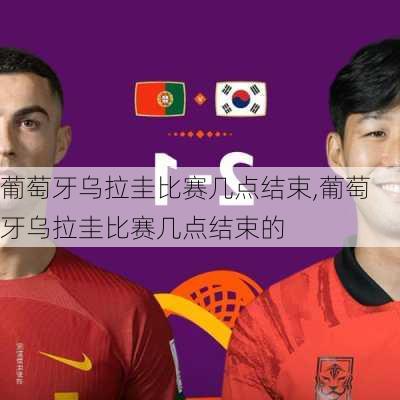 葡萄牙乌拉圭比赛几点结束,葡萄牙乌拉圭比赛几点结束的