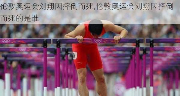 伦敦奥运会刘翔因摔倒而死,伦敦奥运会刘翔因摔倒而死的是谁