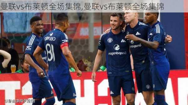 曼联vs布莱顿全场集锦,曼联vs布莱顿全场集锦