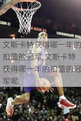 文斯卡特获得哪一年的扣篮的冠军,文斯卡特获得哪一年的扣篮的冠军呢