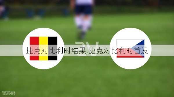 捷克对比利时结果,捷克对比利时首发