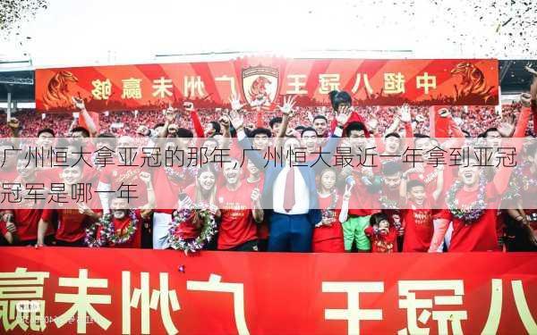 广州恒大拿亚冠的那年,广州恒大最近一年拿到亚冠冠军是哪一年