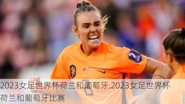 2023女足世界杯荷兰和葡萄牙,2023女足世界杯荷兰和葡萄牙比赛