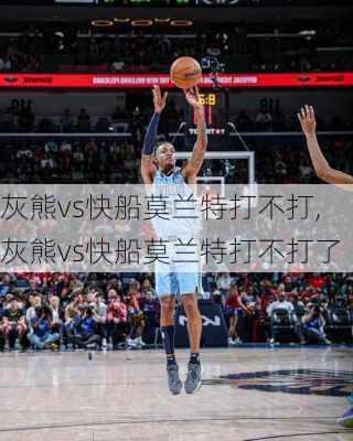 灰熊vs快船莫兰特打不打,灰熊vs快船莫兰特打不打了