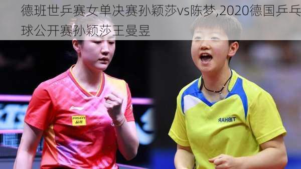 德班世乒赛女单决赛孙颖莎vs陈梦,2020德国乒乓球公开赛孙颖莎王曼昱