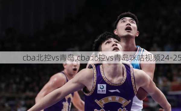 cba北控vs青岛,cba北控vs青岛咪咕视频24-25