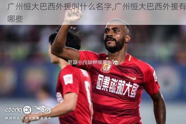 广州恒大巴西外援叫什么名字,广州恒大巴西外援有哪些
