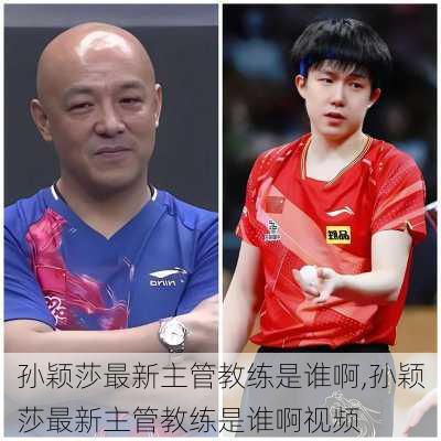 孙颖莎最新主管教练是谁啊,孙颖莎最新主管教练是谁啊视频