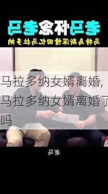马拉多纳女婿离婚,马拉多纳女婿离婚了吗