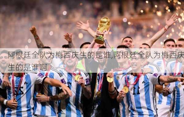 阿根廷全队为梅西庆生的是谁,阿根廷全队为梅西庆生的是谁啊