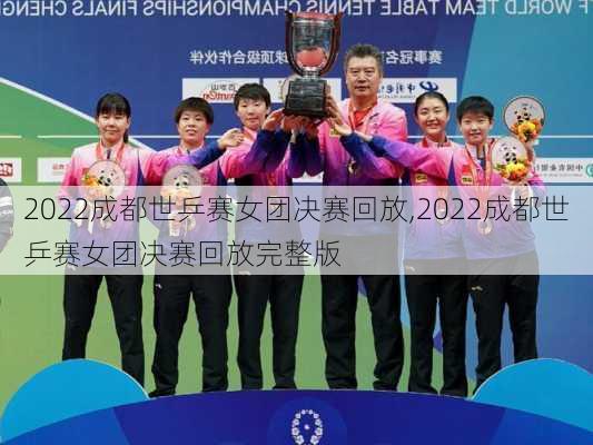 2022成都世乒赛女团决赛回放,2022成都世乒赛女团决赛回放完整版