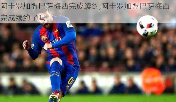 阿圭罗加盟巴萨梅西完成续约,阿圭罗加盟巴萨梅西完成续约了吗