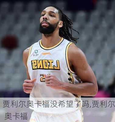 贾利尔奥卡福没希望了吗,贾利尔 奥卡福