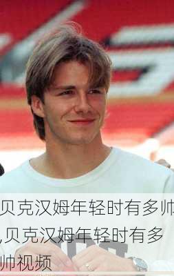 贝克汉姆年轻时有多帅,贝克汉姆年轻时有多帅视频