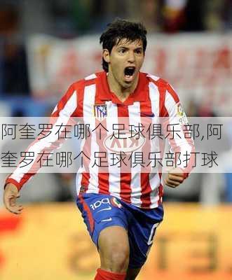 阿奎罗在哪个足球俱乐部,阿奎罗在哪个足球俱乐部打球