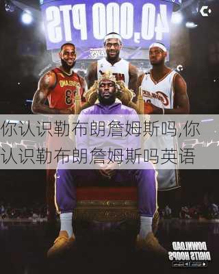 你认识勒布朗詹姆斯吗,你认识勒布朗詹姆斯吗英语
