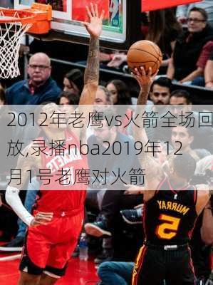 2012年老鹰vs火箭全场回放,录播nba2019年12月1号老鹰对火箭