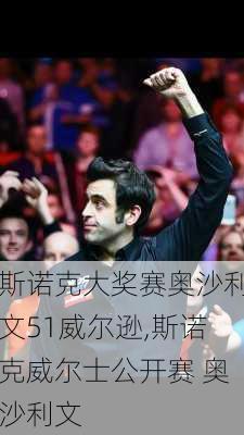 斯诺克大奖赛奥沙利文51威尔逊,斯诺克威尔士公开赛 奥沙利文