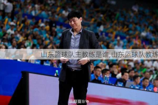 山东篮球队主教练是谁,山东蓝球队教练