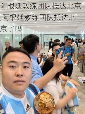 阿根廷教练团队抵达北京,阿根廷教练团队抵达北京了吗
