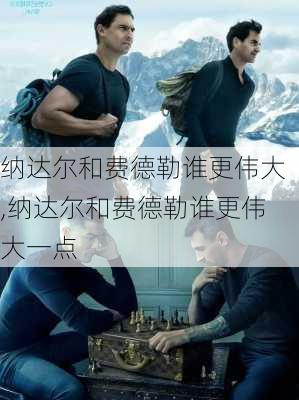 纳达尔和费德勒谁更伟大,纳达尔和费德勒谁更伟大一点