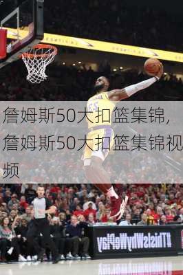 詹姆斯50大扣篮集锦,詹姆斯50大扣篮集锦视频