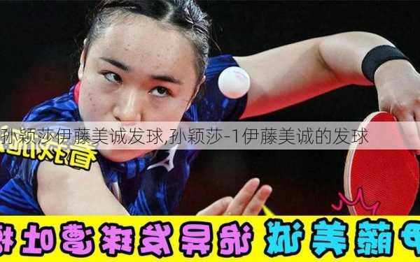 孙颖莎伊藤美诚发球,孙颖莎-1伊藤美诚的发球